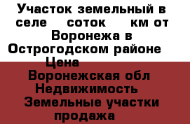 Участок земельный в селе,29 соток,110 км от Воронежа,в Острогодском районе  › Цена ­ 160 000 - Воронежская обл. Недвижимость » Земельные участки продажа   